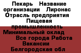 Пекарь › Название организации ­ Лиронас › Отрасль предприятия ­ Пищевая промышленность › Минимальный оклад ­ 25 000 - Все города Работа » Вакансии   . Белгородская обл.